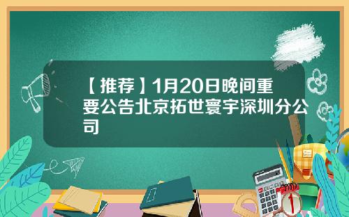【推荐】1月20日晚间重要公告北京拓世寰宇深圳分公司