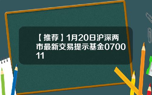 【推荐】1月20日沪深两市最新交易提示基金070011