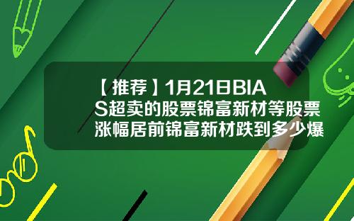【推荐】1月21日BIAS超卖的股票锦富新材等股票涨幅居前锦富新材跌到多少爆仓