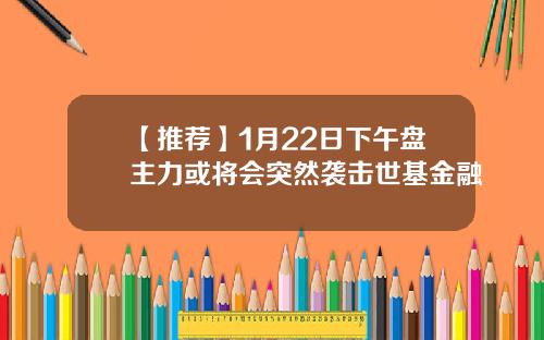 【推荐】1月22日下午盘主力或将会突然袭击世基金融