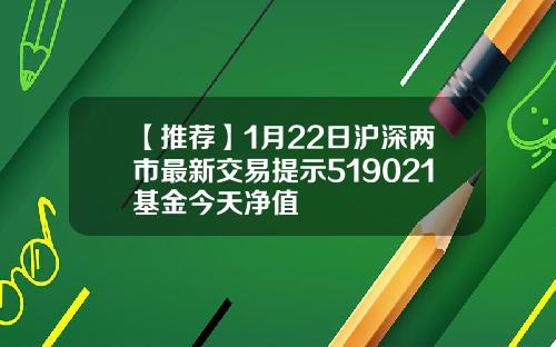 【推荐】1月22日沪深两市最新交易提示519021基金今天净值