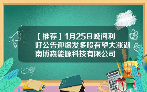 【推荐】1月25日晚间利好公告迎爆发多股有望大涨湖南博森能源科技有限公司