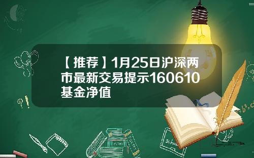 【推荐】1月25日沪深两市最新交易提示160610基金净值