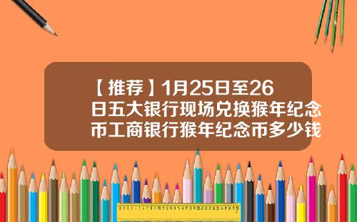 【推荐】1月25日至26日五大银行现场兑换猴年纪念币工商银行猴年纪念币多少钱