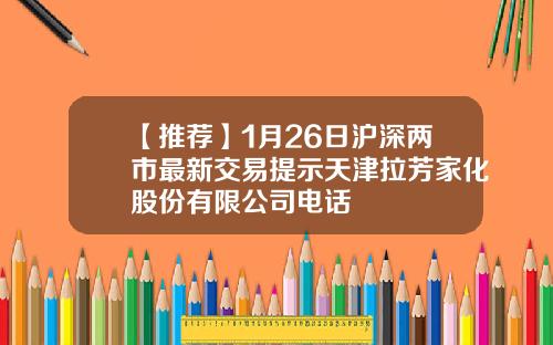【推荐】1月26日沪深两市最新交易提示天津拉芳家化股份有限公司电话