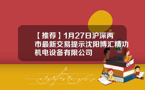 【推荐】1月27日沪深两市最新交易提示沈阳博汇精功机电设备有限公司