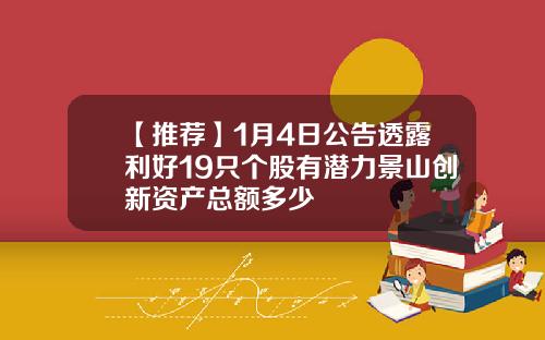 【推荐】1月4日公告透露利好19只个股有潜力景山创新资产总额多少