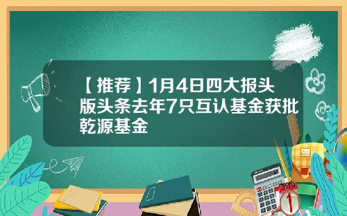 【推荐】1月4日四大报头版头条去年7只互认基金获批乾源基金