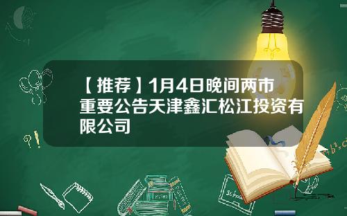【推荐】1月4日晚间两市重要公告天津鑫汇松江投资有限公司