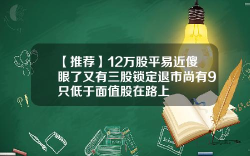 【推荐】12万股平易近傻眼了又有三股锁定退市尚有9只低于面值股在路上