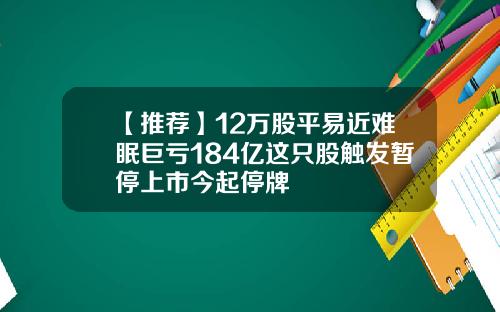【推荐】12万股平易近难眠巨亏184亿这只股触发暂停上市今起停牌