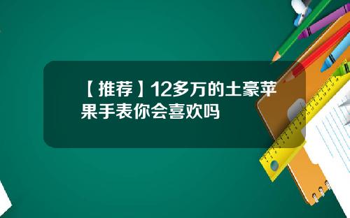 【推荐】12多万的土豪苹果手表你会喜欢吗