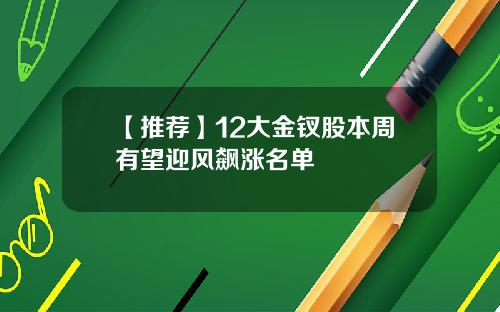 【推荐】12大金钗股本周有望迎风飙涨名单