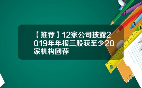 【推荐】12家公司披露2019年年报三股获至少20家机构团荐