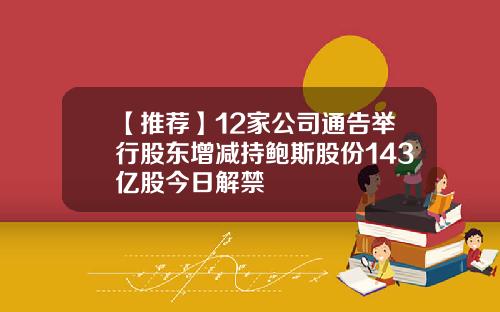 【推荐】12家公司通告举行股东增减持鲍斯股份143亿股今日解禁