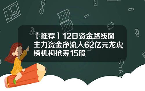 【推荐】12日资金路线图主力资金净流入62亿元龙虎榜机构抢筹15股