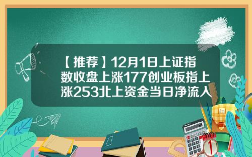 【推荐】12月1日上证指数收盘上涨177创业板指上涨253北上资金当日净流入16293亿元