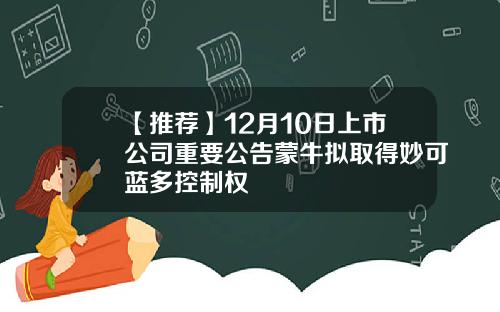 【推荐】12月10日上市公司重要公告蒙牛拟取得妙可蓝多控制权