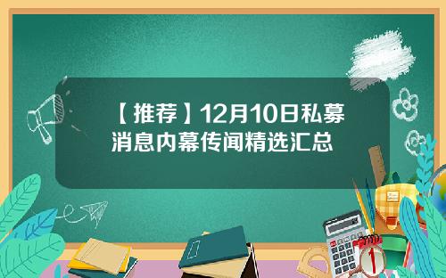 【推荐】12月10日私募消息内幕传闻精选汇总