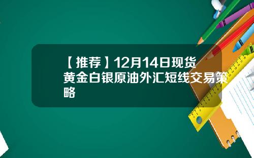 【推荐】12月14日现货黄金白银原油外汇短线交易策略