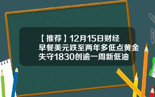 【推荐】12月15日财经早餐美元跌至两年多低点黄金失守1830创逾一周新低油价涨近1