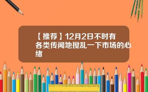 【推荐】12月2日不时有各类传闻地搅乱一下市场的心绪