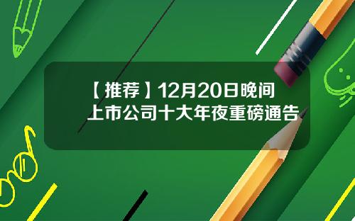 【推荐】12月20日晚间上市公司十大年夜重磅通告
