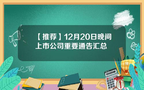 【推荐】12月20日晚间上市公司重要通告汇总