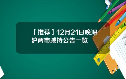 【推荐】12月21日晚深沪两市减持公告一览
