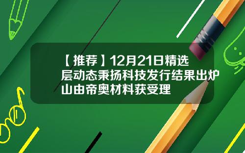 【推荐】12月21日精选层动态秉扬科技发行结果出炉山由帝奥材料获受理
