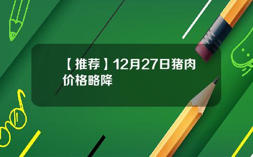 【推荐】12月27日猪肉价格略降