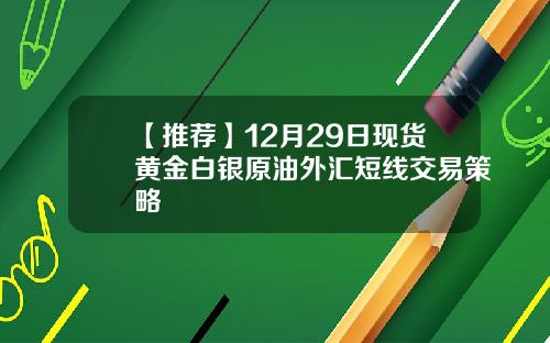【推荐】12月29日现货黄金白银原油外汇短线交易策略