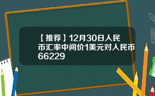 【推荐】12月30日人民币汇率中间价1美元对人民币66229