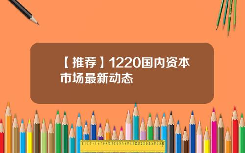 【推荐】1220国内资本市场最新动态