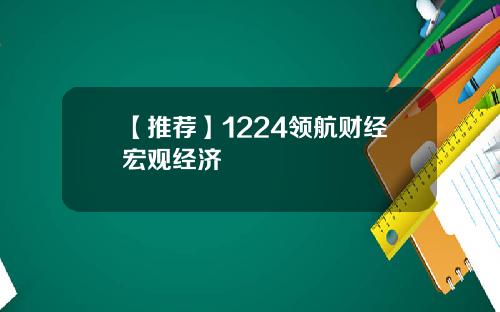 【推荐】1224领航财经宏观经济