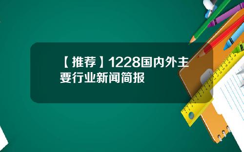 【推荐】1228国内外主要行业新闻简报