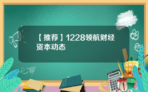 【推荐】1228领航财经资本动态