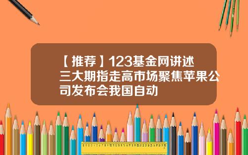【推荐】123基金网讲述三大期指走高市场聚焦苹果公司发布会我国自动