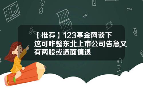 【推荐】123基金网谈下这可咋整东北上市公司告急又有两股或遭面值退