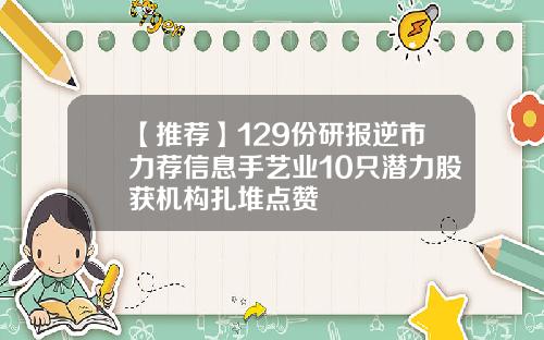 【推荐】129份研报逆市力荐信息手艺业10只潜力股获机构扎堆点赞