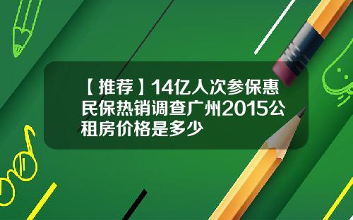【推荐】14亿人次参保惠民保热销调查广州2015公租房价格是多少
