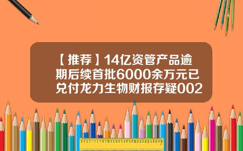 【推荐】14亿资管产品逾期后续首批6000余万元已兑付龙力生物财报存疑002604基金