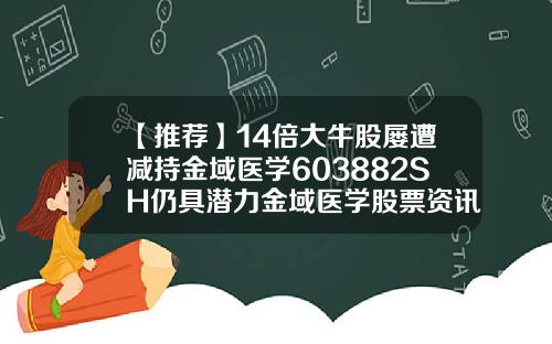 【推荐】14倍大牛股屡遭减持金域医学603882SH仍具潜力金域医学股票资讯