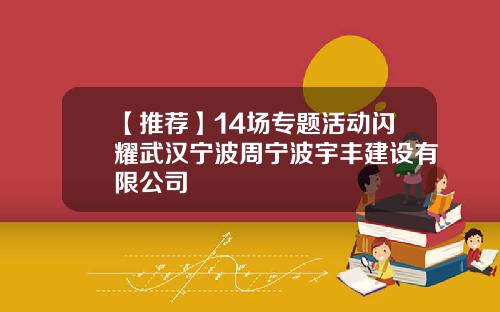 【推荐】14场专题活动闪耀武汉宁波周宁波宇丰建设有限公司