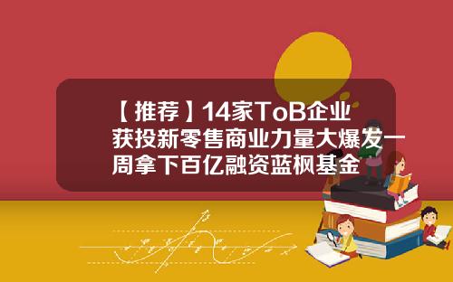 【推荐】14家ToB企业获投新零售商业力量大爆发一周拿下百亿融资蓝枫基金
