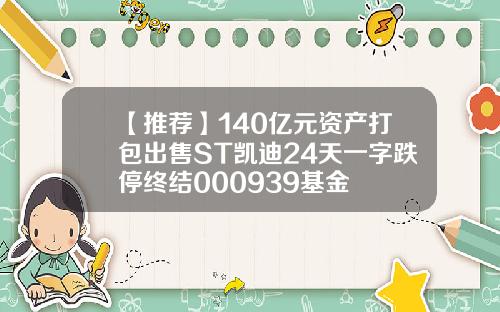 【推荐】140亿元资产打包出售ST凯迪24天一字跌停终结000939基金