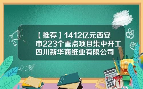 【推荐】1412亿元西安市223个重点项目集中开工四川新华商纸业有限公司