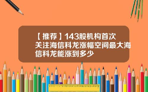 【推荐】143股机构首次关注海信科龙涨幅空间最大海信科龙能涨到多少