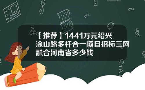 【推荐】1441万元绍兴涂山路多杆合一项目招标三网融合河南省多少钱