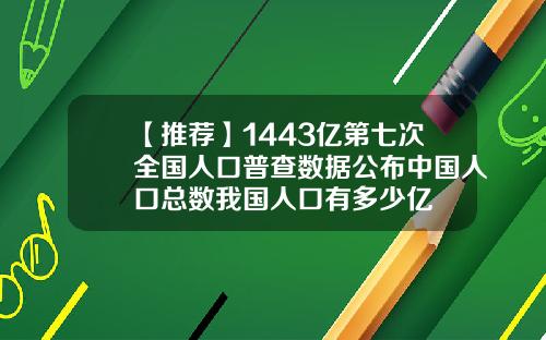 【推荐】1443亿第七次全国人口普查数据公布中国人口总数我国人口有多少亿